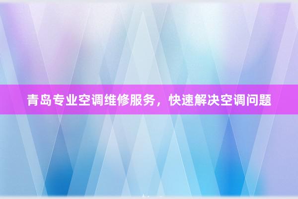 青岛专业空调维修服务，快速解决空调问题